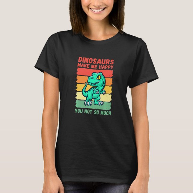 Dinosaurs Make Me Happy You Not So Much   T-Shirt (Front)