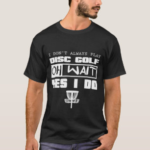 Disc Golf I Dont Always Play Oh Wait Yes I Do T-Shirt