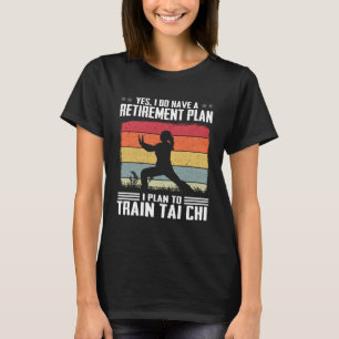 Do Have A Retirement Plan I Plan To Train Tai Chi T-Shirt