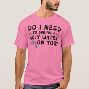 do i need to sprinkle holy water on you t-shirt