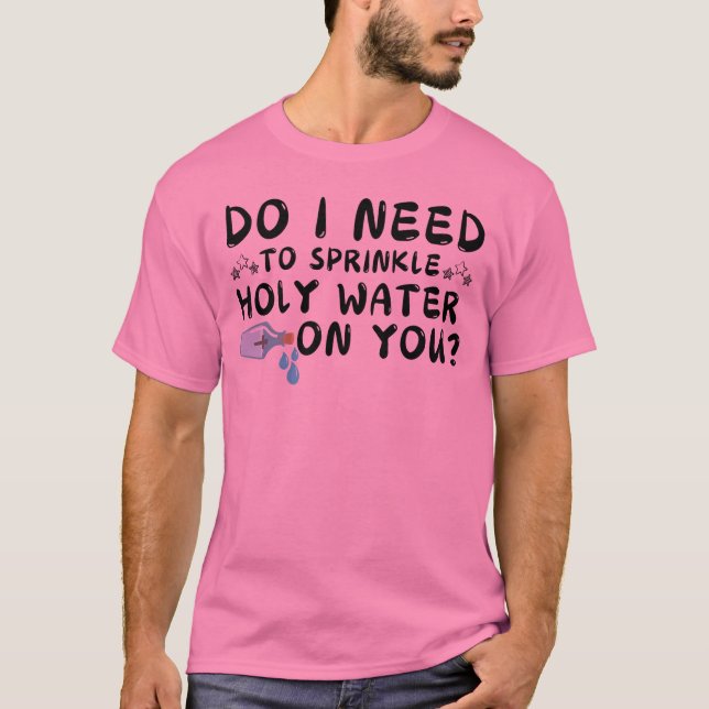 do i need to sprinkle holy water on you t-shirt (Front)