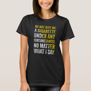 Do Not Give Me A Cigarette Under Any Circumstances T-Shirt