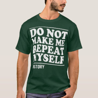 DO NOT MAKE ME REPEAT MYSELF HISTORY  T-Shirt