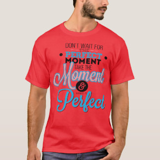 Do Not Wait For The Perfect Moment Take The Moment T-Shirt
