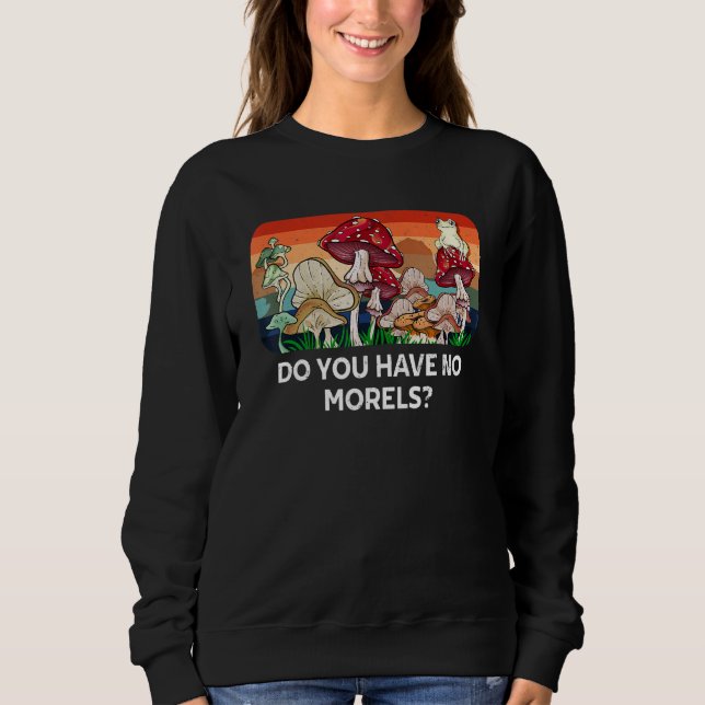 Do You Have No Morels Funny Mushroom Lover Humor Sweatshirt (Front)