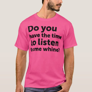 Do you have the time to listen to me whine T-Shirt
