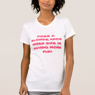 DOES A BLONDE KNOW WHEN SHE IS HAVING MORE FUN? T-Shirt