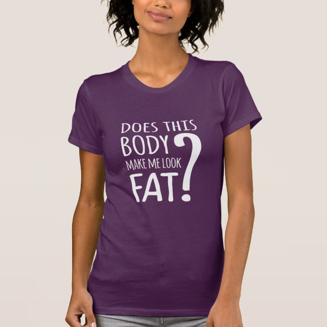 Does This Body Make Me Look Fat? T-Shirt (Front)