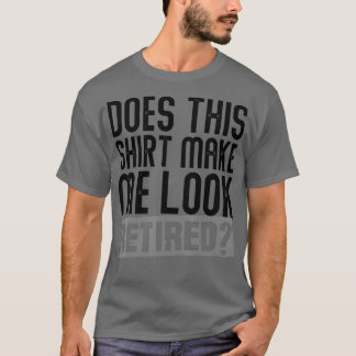 Does This Make Me Look Retired Retirement  - 6  T-Shirt