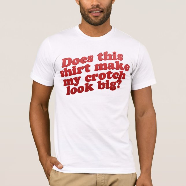 Does This Shirt Make My Crotch Look BIG? (Front)