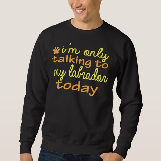 Dog I M Only Talking To My Labrador Today Sweatshirt (Front)