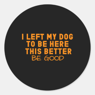 Dog Lover I Left My Dog To Be Here This Better Be  Classic Round Sticker