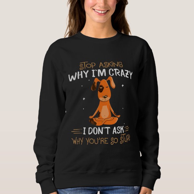 Dog Stop Asking Why I'm Crazy I Don't Ask Why You' Sweatshirt (Front)