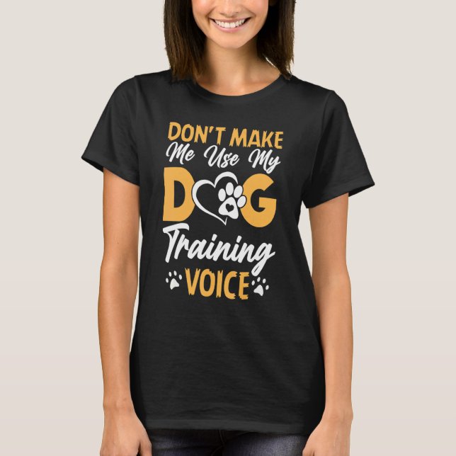 Dog Trainer Don't Make Me Use My Dog Training Voic T-Shirt (Front)