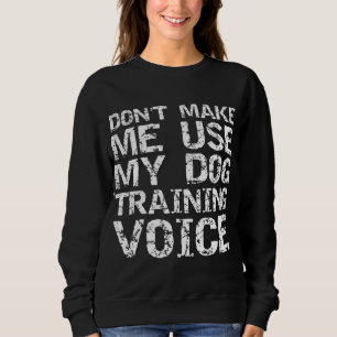 Dog Trainer Quote Don't Make Me Use My Dog Trainin Sweatshirt
