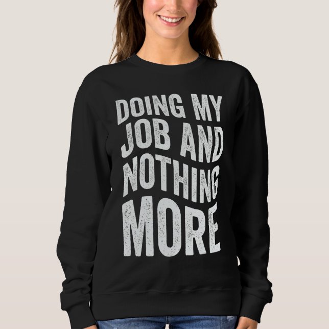 Doing My Job And Nothing More Sweatshirt (Front)