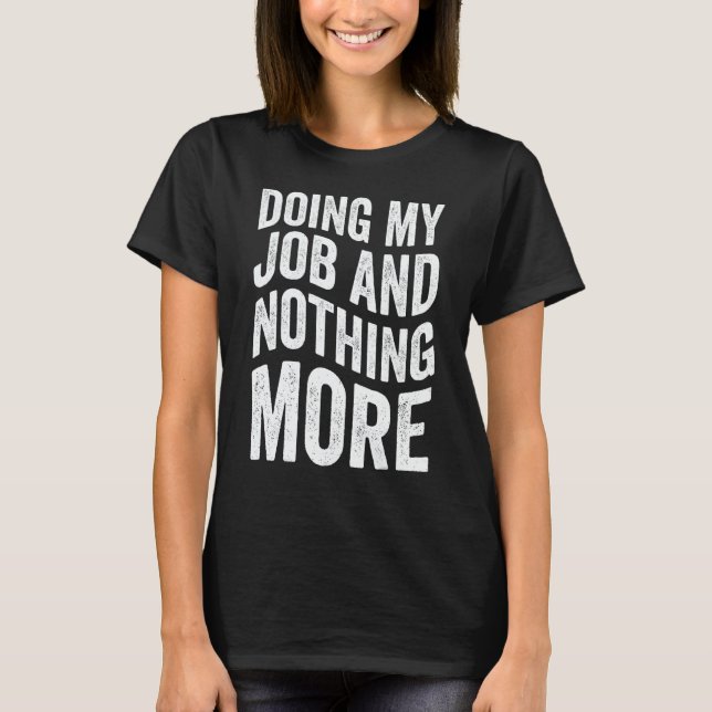 Doing My Job And Nothing More T-Shirt (Front)