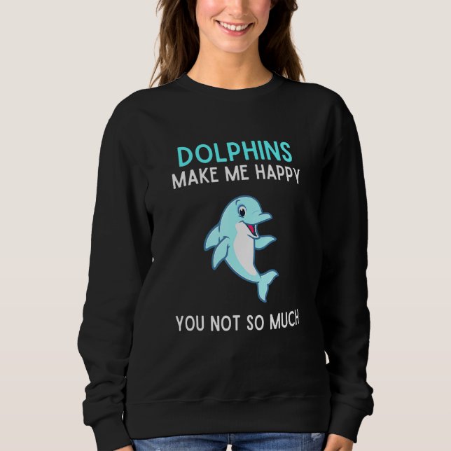 Dolphins Make Me Happy You Not So Much Dolphin Sweatshirt (Front)
