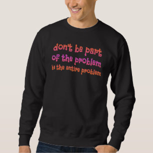 don be part of the problem be the entire problem R Sweatshirt