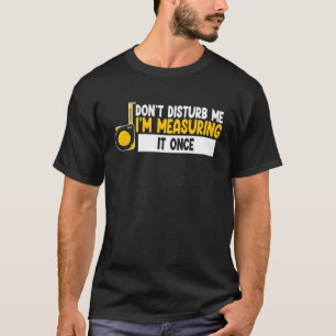 don t disturb me I m measuring it once job T-Shirt