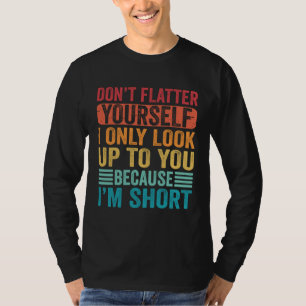 Don t Flatter Yourself Only Look Up To You Because T-Shirt