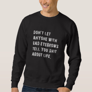 Don’t Let Anyone With Bad Eyebrows Tell About Life Sweatshirt