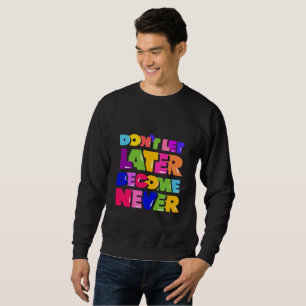Don’t Let Later Become Never Motivational Quote Sweatshirt