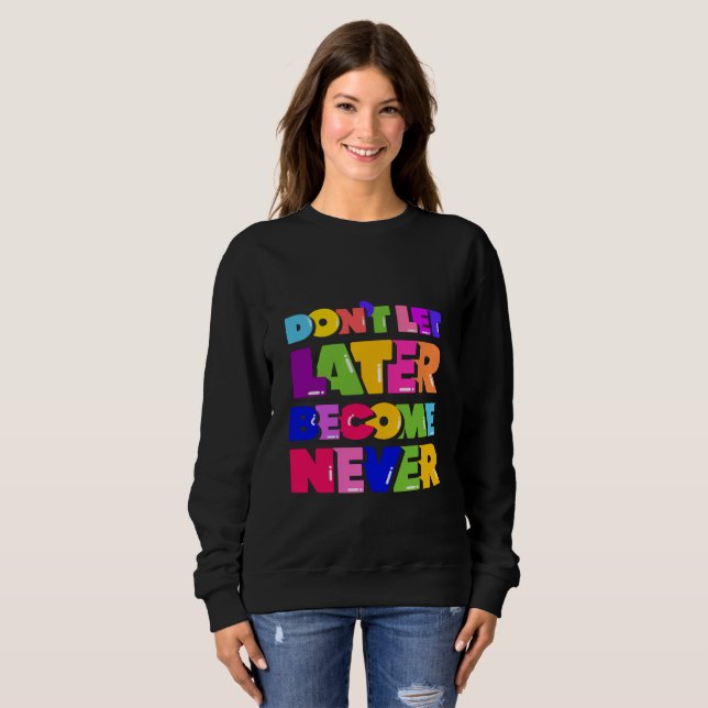 Don’t Let Later Become Never Motivational Quote Sweatshirt (Front Full)