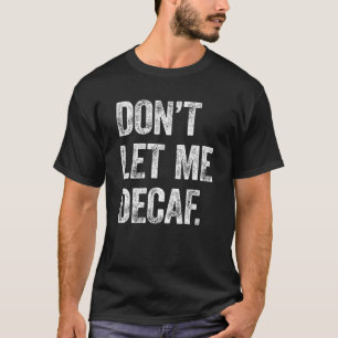Don´T Let Me Decaf The Best Caffeinated Coffee T-Shirt