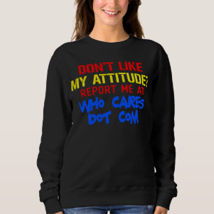 Don t like my attitude  Report me at who cares dot Sweatshirt