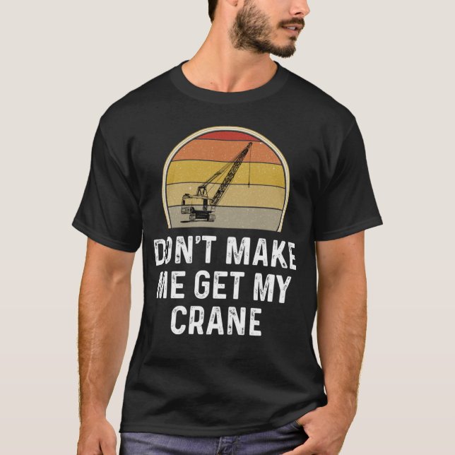 Don t Make Me Get My Crane Operator Rigger T-Shirt (Front)