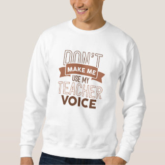 Don’t Make Me Use My Teacher Voice Sweatshirt