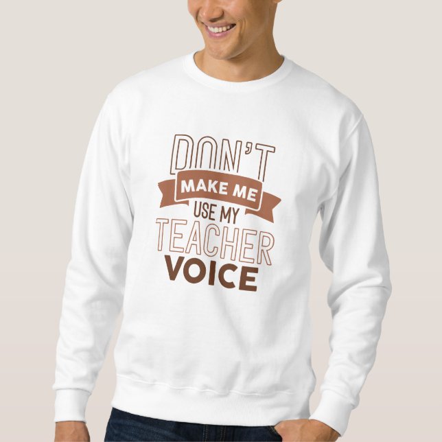 Don’t Make Me Use My Teacher Voice Sweatshirt (Front)