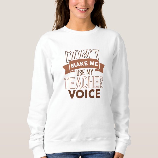Don’t Make Me Use My Teacher Voice Sweatshirt (Front)