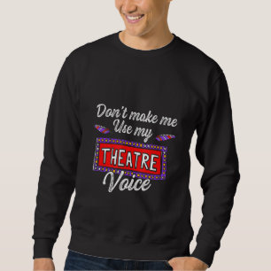 Don T Make Me Use My Theatre Voice Sweatshirt