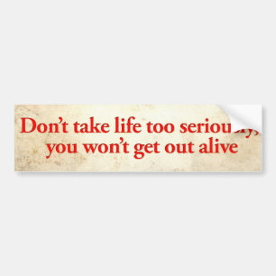 Don’t take life too seriously, you won’t get out bumper sticker