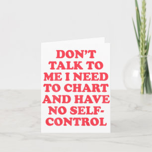 Don’t Talk To Me I Need To Chart And Have No Contr Card