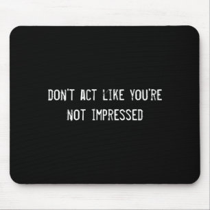 Dont Act Like Youre Not Impressed Mouse Pad