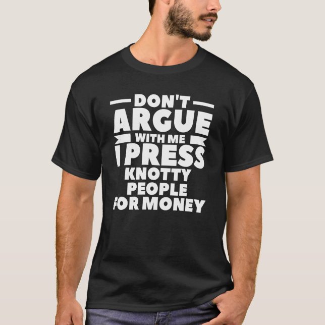 Don't Argue With Me I Press Knotty People For Mone T-Shirt (Front)