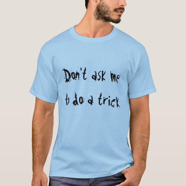 Don't ask me to do a trick. T-Shirt (Front)