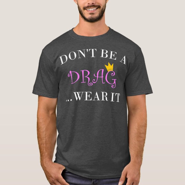 Dont Be A Drag Wear It Tshirt for a Drag Queen (Front)