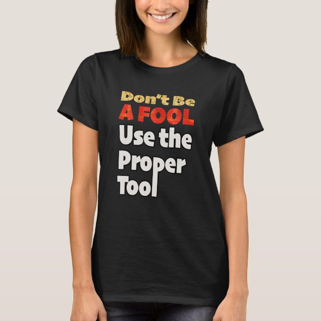 Don't Be A Fool Use The Proper Tool Workplace Safe T-Shirt (Front)