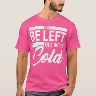 Dont be Left Out in the Cold T-Shirt