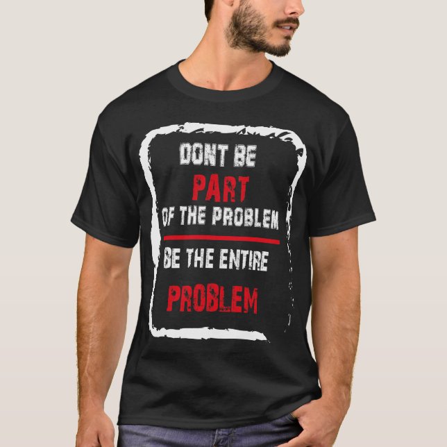Don't be part of the problem be the entire problem T-Shirt (Front)
