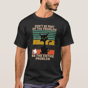 Dont Be Part Of The Problem, Be The Entire Problem T-Shirt