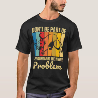 Don't Be Part Of The Problem Be The Whole Problem T-Shirt
