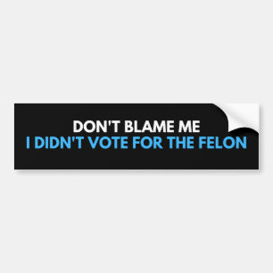 don't blame me I didn't vote for the felon Bumper Sticker