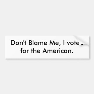 Don't Blame Me, I voted for the American. Bumper Sticker