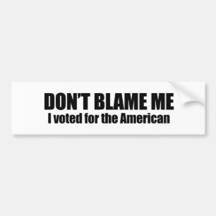 Don't blame me, I voted for the American Bumper Sticker