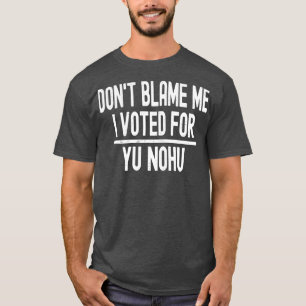Dont Blame Me I Voted For Yu Nohu T-Shirt